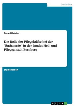 Die Rolle der Pflegekräfte bei der "Euthanasie" in  der Landes-Heil- und Pflegeanstalt Bernburg