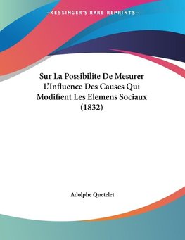 Sur La Possibilite De Mesurer L'Influence Des Causes Qui Modifient Les Elemens Sociaux (1832)