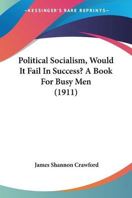 Political Socialism, Would It Fail In Success? A Book For Busy Men (1911)