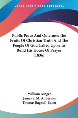 Public Peace And Quietness The Fruits Of Christian Truth And The People Of God Called Upon To Build His House Of Prayer (1836)