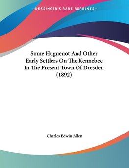 Some Huguenot And Other Early Settlers On The Kennebec In The Present Town Of Dresden (1892)