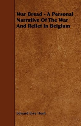 War Bread - A Personal Narrative Of The War And Relief In Belgium