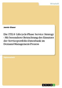 Die ITIL® Lifecycle-Phase Service Strategy - Mit besonderer Betrachtung des Einsatzes der Serviceportfolio-Datenbank im Demand-Management-Prozess