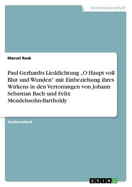 Paul Gerhardts Lieddichtung "O Haupt voll Blut und Wunden" mit Einbeziehung ihres Wirkens in den Vertonungen  von Johann Sebastian Bach und Felix Mendelssohn-Bartholdy