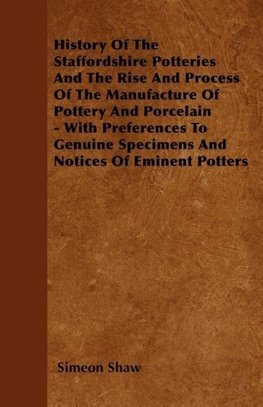 History Of The Staffordshire Potteries And The Rise And Process Of The Manufacture Of Pottery And Porcelain - With Preferences To Genuine Specimens And Notices Of Eminent Potters