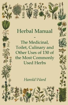 Herbal Manual - The Medicinal, Toilet, Culinary and Other Uses of 130 of the Most Commonly Used Herbs