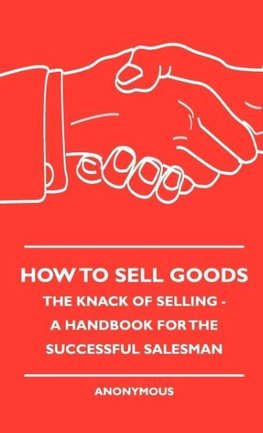 How To Sell Goods - The Knack Of Selling - A Handbook For The Successful Salesman