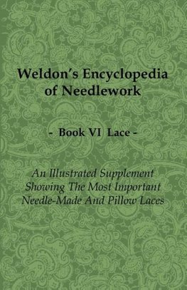 Weldon's Encyclopedia of Needlework - Lace - Book VI - An Illustrated Supplement Showing the Most Important Needle-Made and Pillow Laces