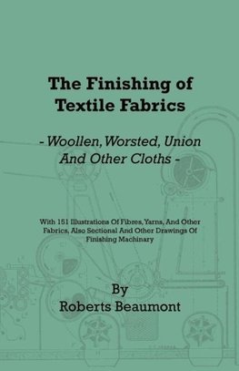 The Finishing of Textile Fabrics - Woollen, Worsted, Union and Other Cloths - With 151 Illustrations of Fibres, Yarns, and Fabrics, also Sectional and Other Drawings of Finishing Machinery