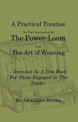 A Practical Treatise on the Construction of the Power-Loom and the Art of Weaving - Illustrated with Diagrams - Intended as a Text Book for Those Engaged in Trade - Tenth Edition