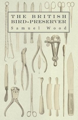 The British Bird-Preserver - Or, How to Skin, Stuff and Mount Birds and Animals