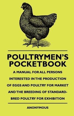 Poultrymen's Pocketbook - A Manual For All Persons Interested In The Production Of Eggs And Poultry For Market And The Breeding Of Standard-Bred Poultry For Exhibition