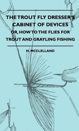 The Trout Fly Dresser's Cabinet Of Devices - Or, How To The Flies For Trout And Grayling Fishing