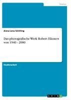 Das photografische Werk Robert Häusers von 1940 - 2000