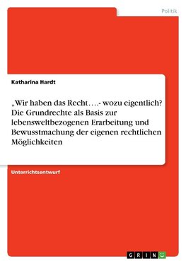 "Wir haben das Recht....- wozu eigentlich? Die Grundrechte als Basis zur lebensweltbezogenen Erarbeitung und Bewusstmachung der eigenen rechtlichen Möglichkeiten