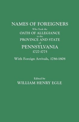 Names of Foreigners Who Took the Oath of Allegiance to the Province and State of Pennsylvania, 1727-1775. With the Foreign Arrivals, 1786-1808