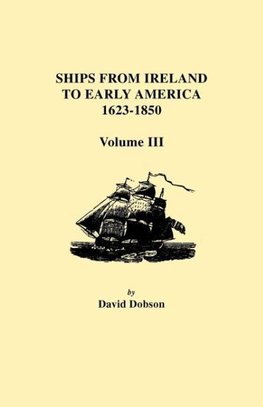 Ships from Ireland to Early America, 1623-1850. Volume III