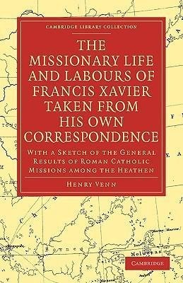 The Missionary Life and Labours of Francis Xavier Taken from His Own Correspondence