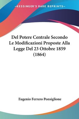 Del Potere Centrale Secondo Le Modificazioni Proposte Alla Legge Del 23 Ottobre 1859 (1864)