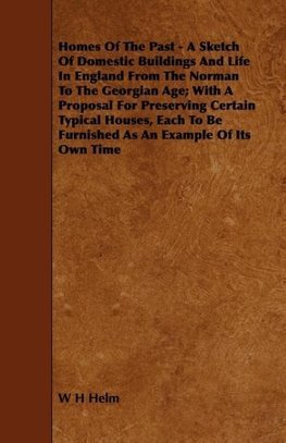 Homes of the Past - A Sketch of Domestic Buildings and Life in England from the Norman to the Georgian Age; With a Proposal for Preserving Certain Typ