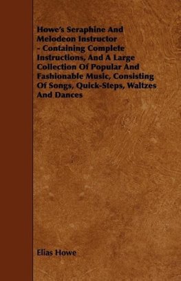 Howe's Seraphine and Melodeon Instructor - Containing Complete Instructions, and a Large Collection of Popular and Fashionable Music, Consisting of So