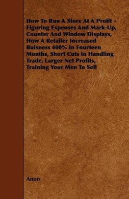 How To Run A Store At A Profit - Figuring Expenses And Mark-Up, Counter And Window Displays, How A Retailer Increased Buisness 400% In Fourteen Months, Short Cuts In Handling Trade, Larger Net Profits, Training Your Men To Sell