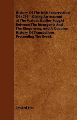 History of the Irish Insurrection of 1798 - Giving an Account of the Various Battles Fought Between the Insurgents and the Kings Army, and a Genuine H