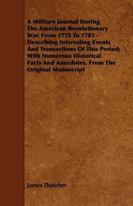 A   Military Journal During the American Revolutionary War, from 1775 to 1783 - Describing Interesting Events and Transactions of This Period; With Nu