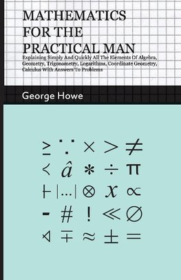 Mathematics For The Practical Man - Explaining Simply And Quickly All The Elements Of Algebra, Geometry, Trigonometry, Logarithms, Coordinate Geometry, Calculus With Answers To Problems