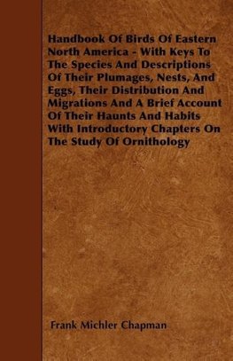 Handbook Of Birds Of Eastern North America - With Keys To The Species And Descriptions Of Their Plumages, Nests, And Eggs, Their Distribution And Migrations And A Brief Account Of Their Haunts And Habits With Introductory Chapters On The Study Of Ornithol