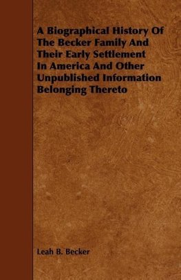 A Biographical History Of The Becker Family And Their Early Settlement In America And Other Unpublished Information Belonging Thereto