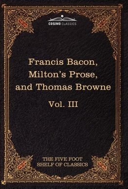 Essays, Civil and Moral & the New Atlantis by Francis Bacon; Aeropagitica & Tractate of Education by John Milton; Religio Medici by Sir Thomas Browne