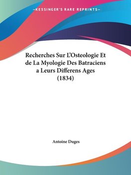 Recherches Sur L'Osteologie Et de La Myologie Des Batraciens a Leurs Differens Ages (1834)