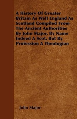 A History Of Greater Britain As Well England As Scotland Compiled From The Ancient Authorities By John Major, By Name Indeed A Scot, But By Profession A Theologian