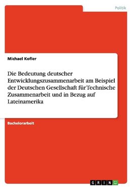 Die Bedeutung deutscher Entwicklungszusammenarbeit am Beispiel der Deutschen Gesellschaft für Technische Zusammenarbeit und in Bezug auf Lateinamerika