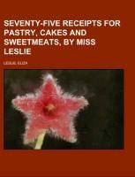 Seventy-Five Receipts for Pastry, Cakes and Sweetmeats, by Miss Leslie