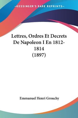 Lettres, Ordres Et Decrets De Napoleon I En 1812- 1814 (1897)