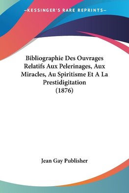 Bibliographie Des Ouvrages Relatifs Aux Pelerinages, Aux Miracles, Au Spiritisme Et A La Prestidigitation (1876)