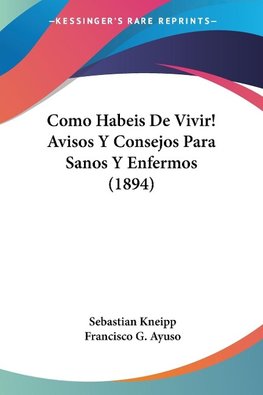 Como Habeis De Vivir! Avisos Y Consejos Para Sanos Y Enfermos (1894)