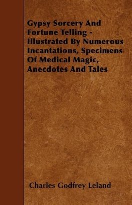 Gypsy Sorcery and Fortune Telling - Illustrated by Numerous Incantations, Specimens of Medical Magic, Anecdotes and Tales