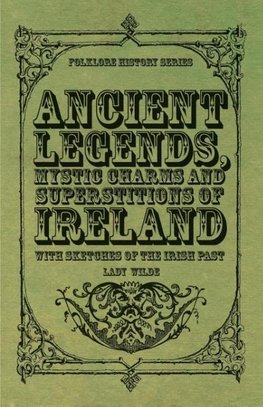 Ancient Legends, Mystic Charms and Superstitions of Ireland - With Sketches of the Irish Past