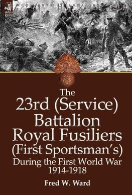 The 23rd (Service) Battalion Royal Fusiliers (First Sportsman's) During the First World War 1914-1918