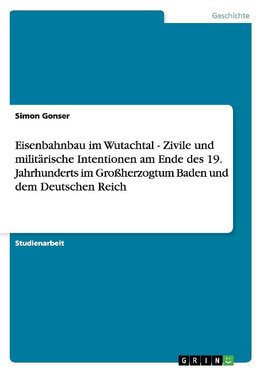 Eisenbahnbau im Wutachtal - Zivile und militärische Intentionen am Ende des 19. Jahrhunderts im Großherzogtum Baden und dem Deutschen Reich