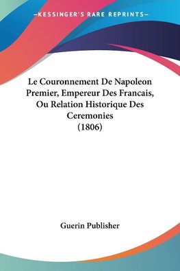 Le Couronnement De Napoleon Premier, Empereur Des Francais, Ou Relation Historique Des Ceremonies (1806)