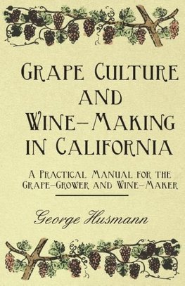 Grape Culture and Wine-Making in California - A Practical Manual for the Grape-Grower and Wine-Maker