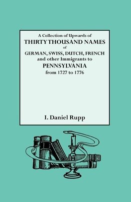 A Collection of Upwards of Thirty Thousand Names of German, Swiss, Dutch, French and Other Immigrants to Pennsylvania from 1727 to 1776