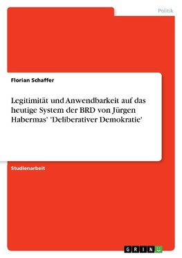 Legitimität und  Anwendbarkeit auf das heutige System der BRD von Jürgen Habermas' 'Deliberativer Demokratie'