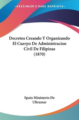 Decretos Creando Y Organizando El Cuerpo De Administracion Civil De Filipinas (1870)