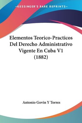 Elementos Teorico-Practicos Del Derecho Administrativo Vigente En Cuba V1 (1882)