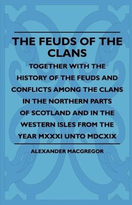 The Feuds Of The Clans - Together With The History Of The Feuds And Conflicts Among The Clans In The Northern Parts Of Scotland And In The Western Isles From The Year MXXXI Unto MDCXIX